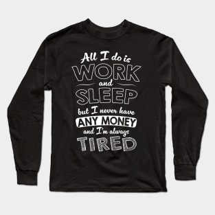 All I do is work and sleep but I never have any money and I'm always tired Long Sleeve T-Shirt